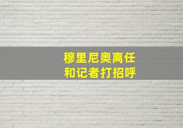 穆里尼奥离任 和记者打招呼